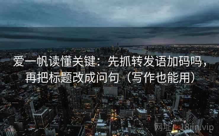 爱一帆读懂关键：先抓转发语加码吗，再把标题改成问句（写作也能用）