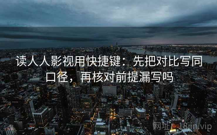 读人人影视用快捷键：先把对比写同口径，再核对前提漏写吗