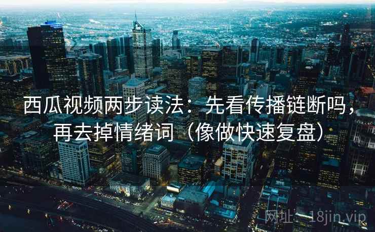 西瓜视频两步读法：先看传播链断吗，再去掉情绪词（像做快速复盘）