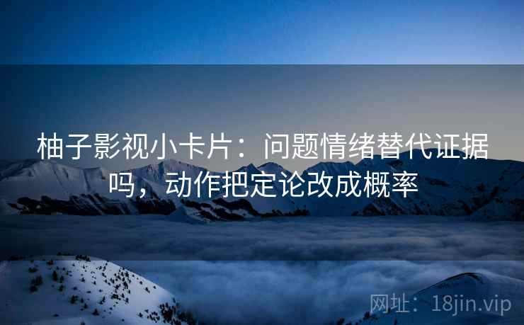 柚子影视小卡片：问题情绪替代证据吗，动作把定论改成概率