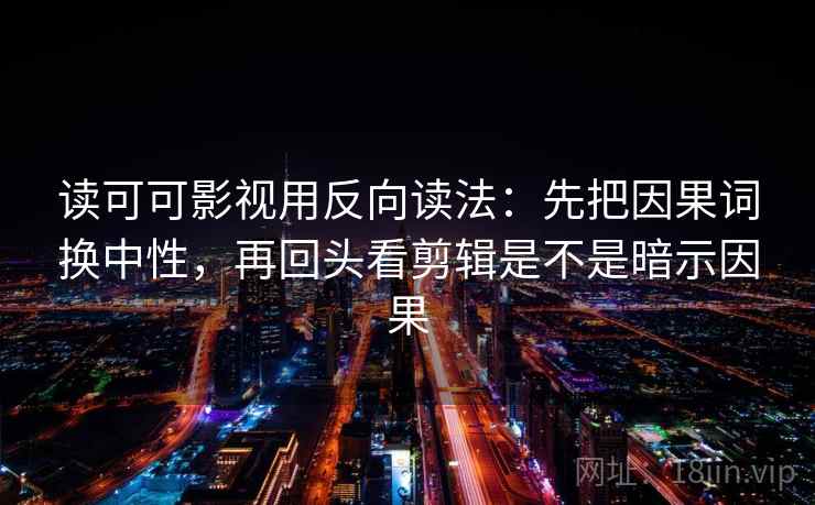 读可可影视用反向读法：先把因果词换中性，再回头看剪辑是不是暗示因果