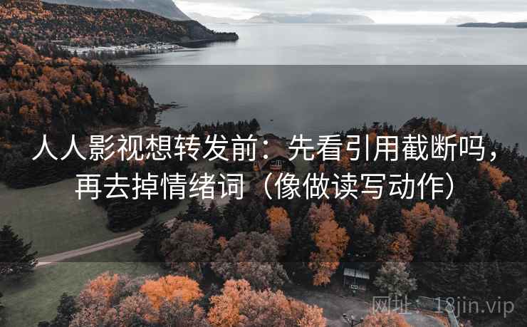 人人影视想转发前：先看引用截断吗，再去掉情绪词（像做读写动作）