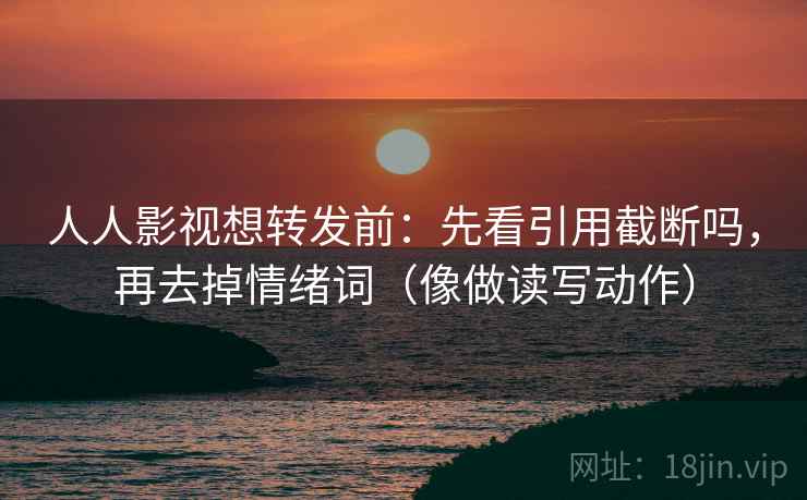 人人影视想转发前：先看引用截断吗，再去掉情绪词（像做读写动作）