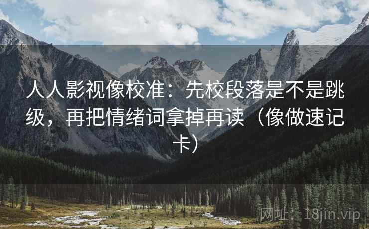 人人影视像校准：先校段落是不是跳级，再把情绪词拿掉再读（像做速记卡）