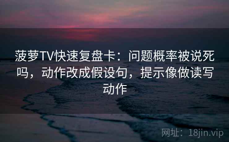 菠萝TV快速复盘卡：问题概率被说死吗，动作改成假设句，提示像做读写动作
