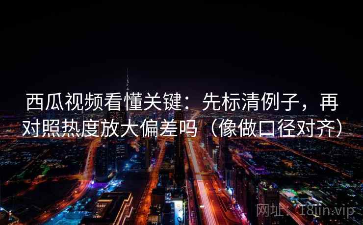 西瓜视频看懂关键：先标清例子，再对照热度放大偏差吗（像做口径对齐）
