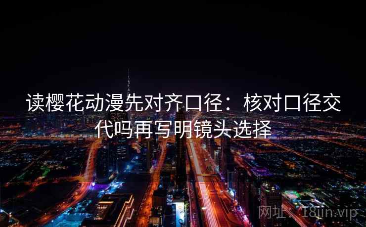 读樱花动漫先对齐口径：核对口径交代吗再写明镜头选择