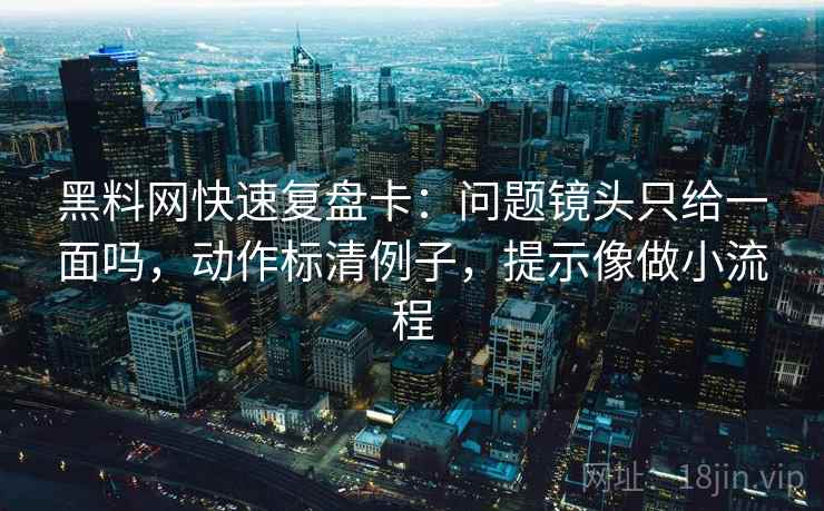黑料网快速复盘卡：问题镜头只给一面吗，动作标清例子，提示像做小流程
