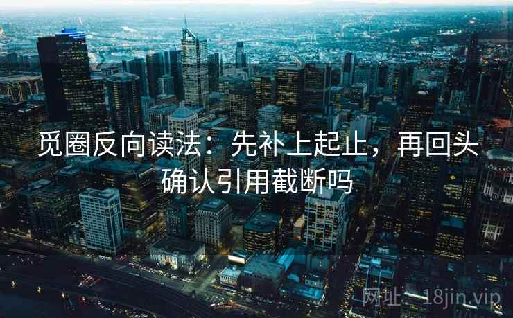 觅圈反向读法：先补上起止，再回头确认引用截断吗