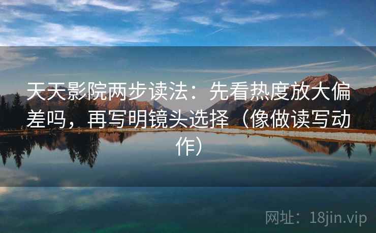 天天影院两步读法：先看热度放大偏差吗，再写明镜头选择（像做读写动作）