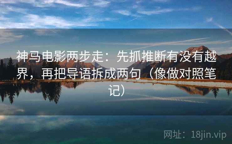 神马电影两步走：先抓推断有没有越界，再把导语拆成两句（像做对照笔记）