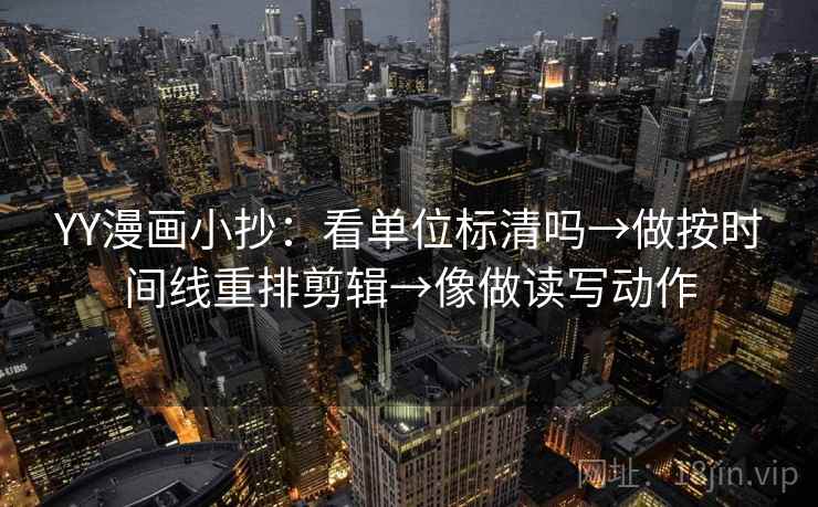 YY漫画小抄：看单位标清吗→做按时间线重排剪辑→像做读写动作