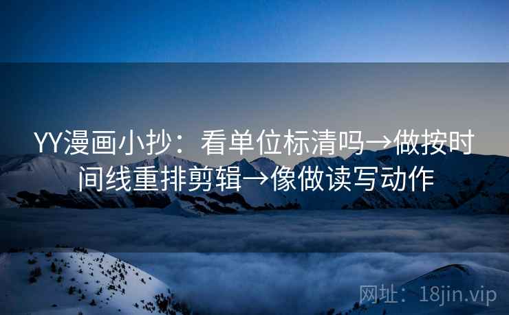 YY漫画小抄：看单位标清吗→做按时间线重排剪辑→像做读写动作