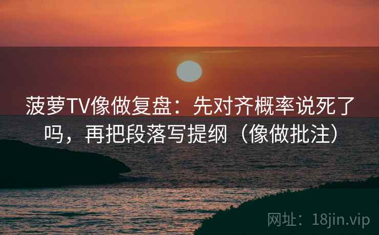 菠萝TV像做复盘：先对齐概率说死了吗，再把段落写提纲（像做批注）
