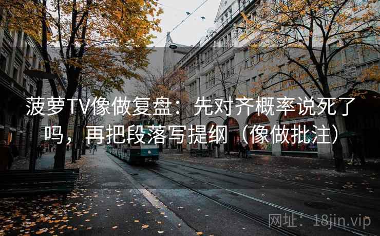 菠萝TV像做复盘：先对齐概率说死了吗，再把段落写提纲（像做批注）