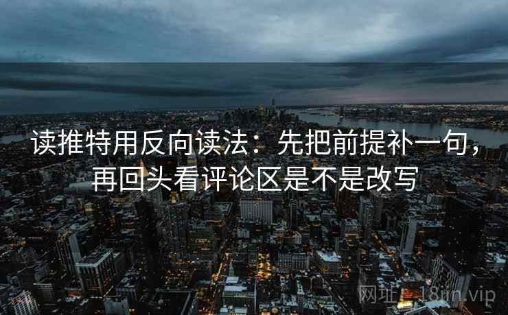 读推特用反向读法：先把前提补一句，再回头看评论区是不是改写