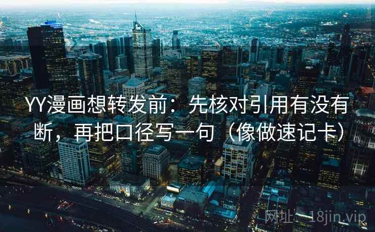 YY漫画想转发前：先核对引用有没有断，再把口径写一句（像做速记卡）