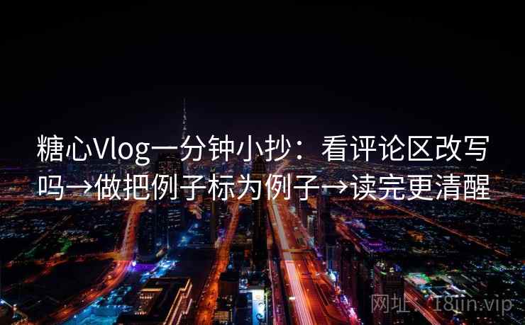 糖心Vlog一分钟小抄：看评论区改写吗→做把例子标为例子→读完更清醒