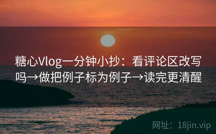 糖心Vlog一分钟小抄：看评论区改写吗→做把例子标为例子→读完更清醒