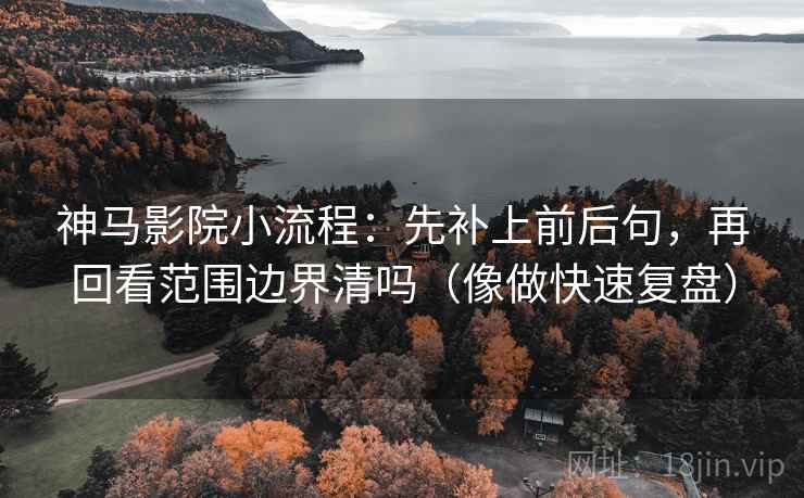 神马影院小流程：先补上前后句，再回看范围边界清吗（像做快速复盘）