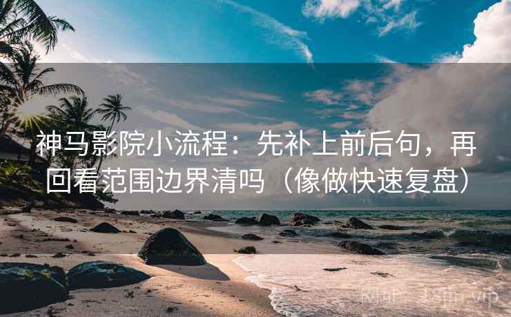 神马影院小流程：先补上前后句，再回看范围边界清吗（像做快速复盘）
