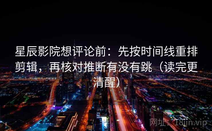 星辰影院想评论前：先按时间线重排剪辑，再核对推断有没有跳（读完更清醒）