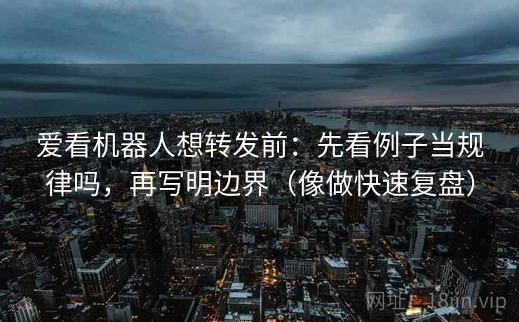 爱看机器人想转发前：先看例子当规律吗，再写明边界（像做快速复盘）