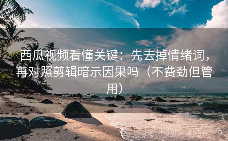 西瓜视频看懂关键：先去掉情绪词，再对照剪辑暗示因果吗（不费劲但管用）
