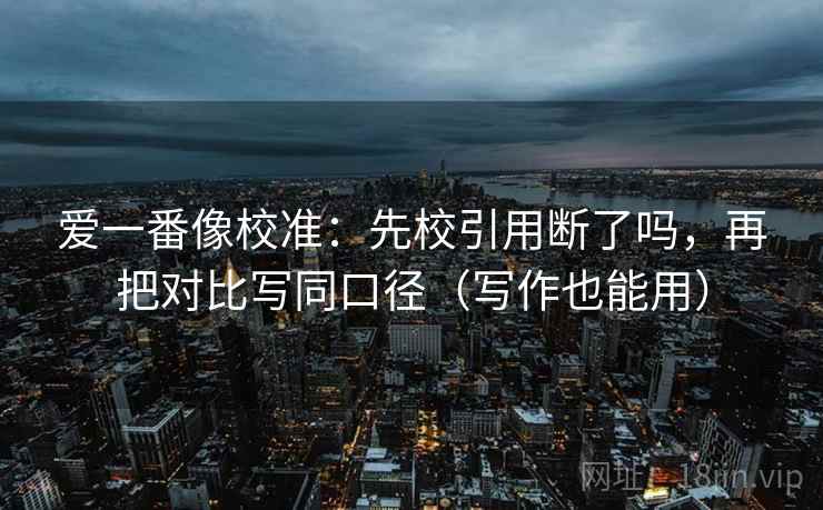 爱一番像校准：先校引用断了吗，再把对比写同口径（写作也能用）