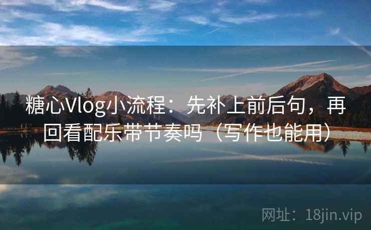 糖心Vlog小流程：先补上前后句，再回看配乐带节奏吗（写作也能用）