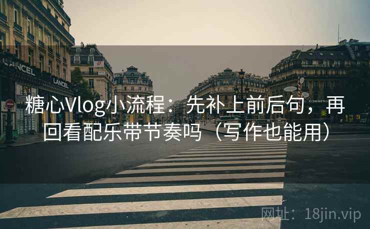 糖心Vlog小流程：先补上前后句，再回看配乐带节奏吗（写作也能用）