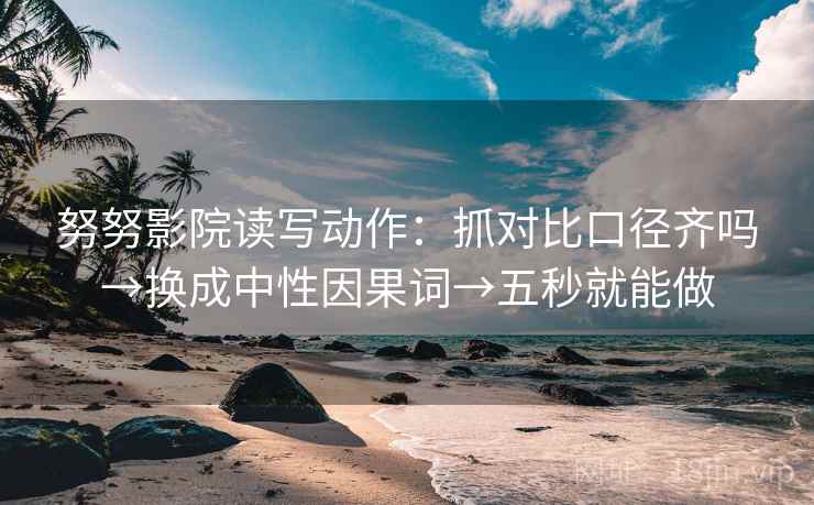 努努影院读写动作：抓对比口径齐吗→换成中性因果词→五秒就能做
