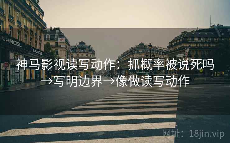 神马影视读写动作：抓概率被说死吗→写明边界→像做读写动作