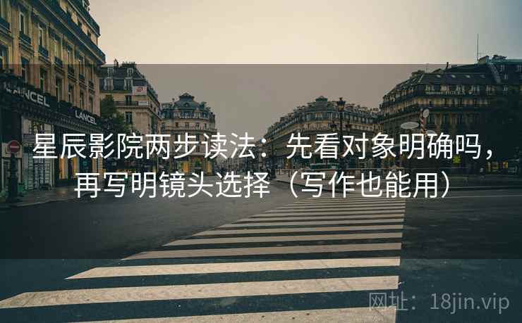 星辰影院两步读法：先看对象明确吗，再写明镜头选择（写作也能用）