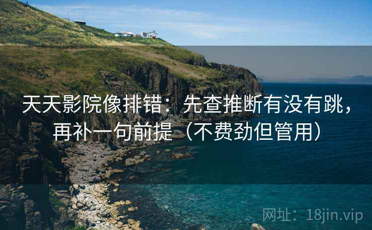 天天影院像排错：先查推断有没有跳，再补一句前提（不费劲但管用）
