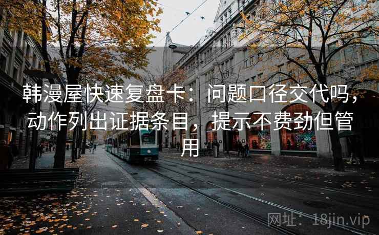 韩漫屋快速复盘卡：问题口径交代吗，动作列出证据条目，提示不费劲但管用