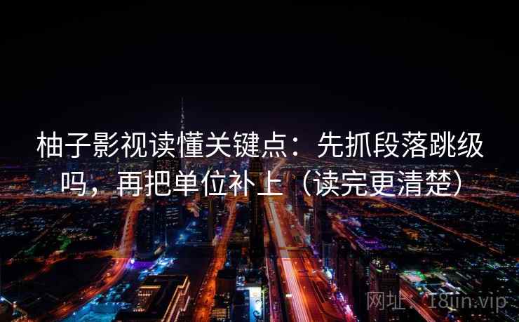 柚子影视读懂关键点：先抓段落跳级吗，再把单位补上（读完更清楚）
