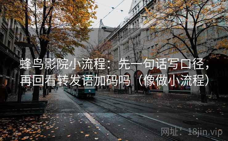 蜂鸟影院小流程：先一句话写口径，再回看转发语加码吗（像做小流程）