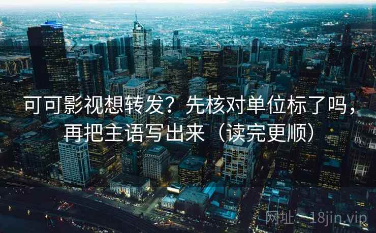可可影视想转发？先核对单位标了吗，再把主语写出来（读完更顺）