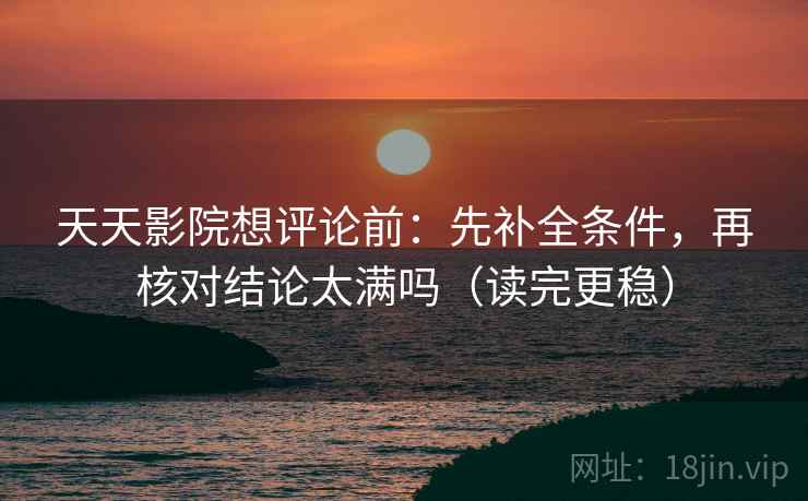 天天影院想评论前：先补全条件，再核对结论太满吗（读完更稳）