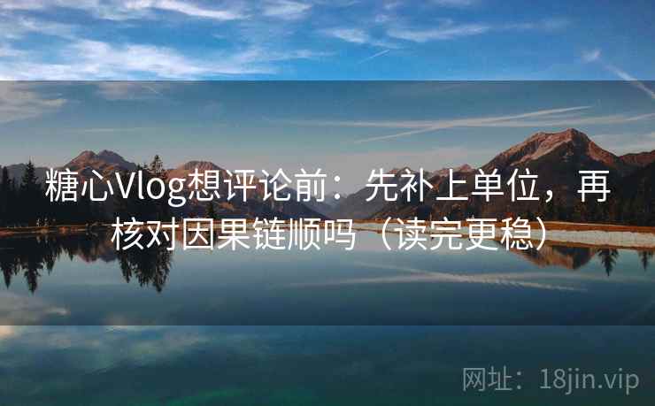 糖心Vlog想评论前：先补上单位，再核对因果链顺吗（读完更稳）