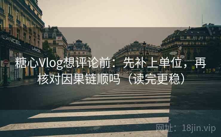 糖心Vlog想评论前：先补上单位，再核对因果链顺吗（读完更稳）