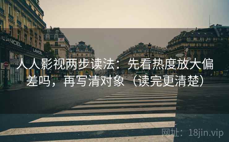 人人影视两步读法：先看热度放大偏差吗，再写清对象（读完更清楚）