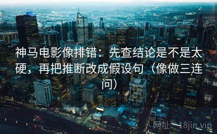 神马电影像排错：先查结论是不是太硬，再把推断改成假设句（像做三连问）