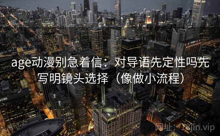 age动漫别急着信：对导语先定性吗先写明镜头选择（像做小流程）