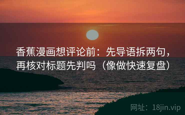 香蕉漫画想评论前：先导语拆两句，再核对标题先判吗（像做快速复盘）