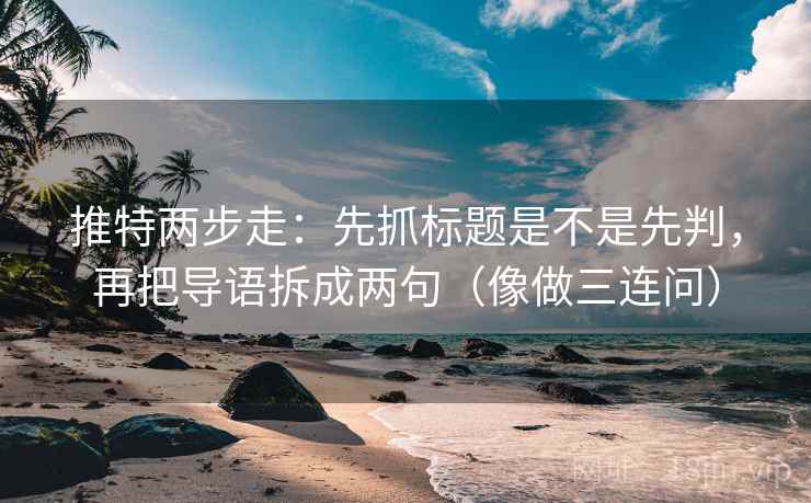 推特两步走：先抓标题是不是先判，再把导语拆成两句（像做三连问）