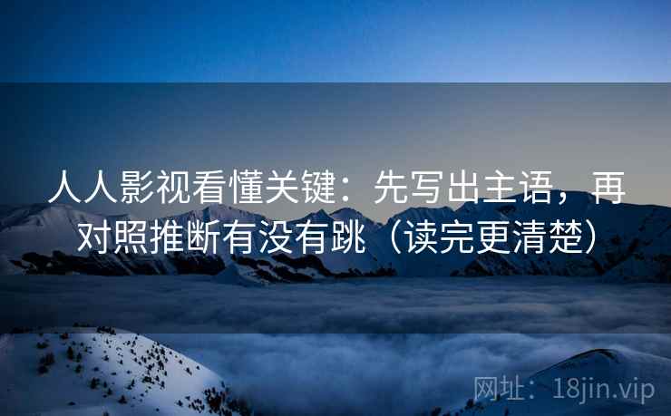 人人影视看懂关键：先写出主语，再对照推断有没有跳（读完更清楚）
