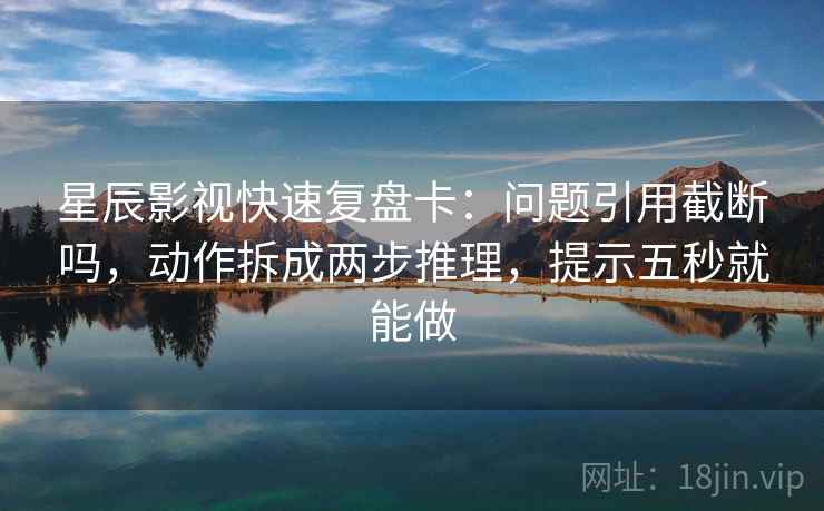 星辰影视快速复盘卡：问题引用截断吗，动作拆成两步推理，提示五秒就能做