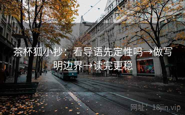 茶杯狐小抄：看导语先定性吗→做写明边界→读完更稳